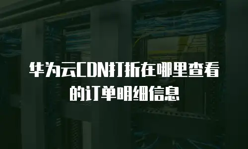 华为云CDN打折在哪里查看的订单明细信息