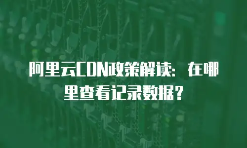 阿里云CDN政策解读：在哪里查看记录数据？