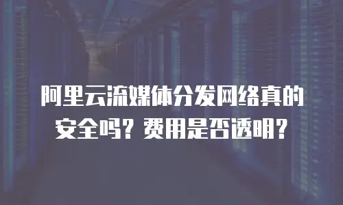 阿里云流媒体分发网络真的安全吗？费用是否透明？