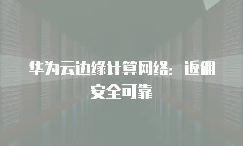 华为云边缘计算网络：返佣安全可靠