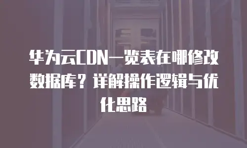 华为云CDN一览表在哪修改数据库？详解操作逻辑与优化思路