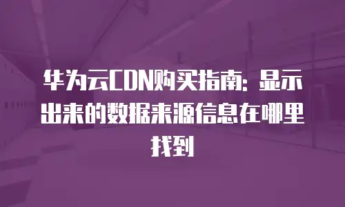华为云CDN购买指南: 显示出来的数据来源信息在哪里找到