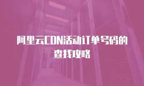 阿里云CDN活动订单号码的查找攻略