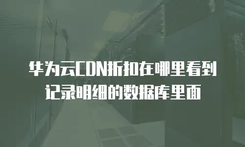华为云CDN折扣在哪里看到记录明细的数据库里面