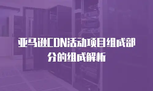 亚马逊CDN活动项目组成部分的组成解析
