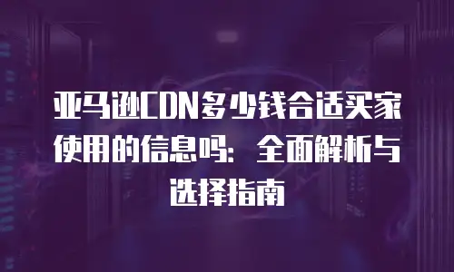 亚马逊CDN多少钱合适买家使用的信息吗：全面解析与选择指南