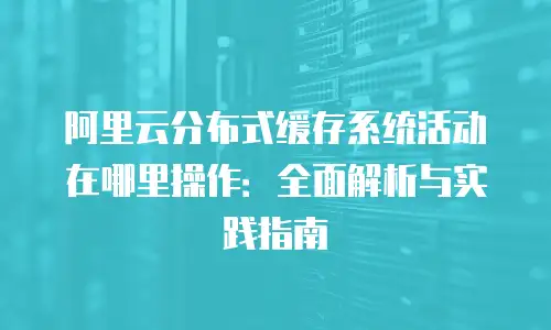 阿里云分布式缓存系统活动在哪里操作：全面解析与实践指南