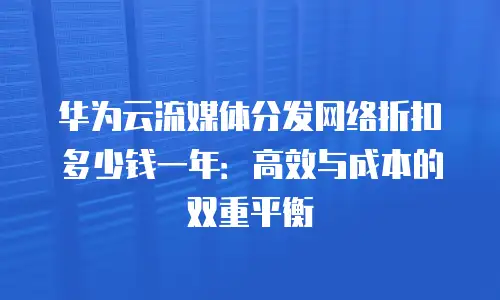 华为云流媒体分发网络折扣多少钱一年：高效与成本的双重平衡