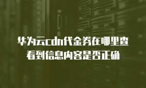 华为云cdn代金券在哪里查看到信息内容是否正确