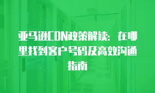 亚马逊CDN政策解读：在哪里找到客户号码及高效沟通指南