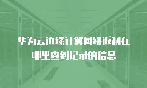 华为云边缘计算网络返利在哪里查到记录的信息