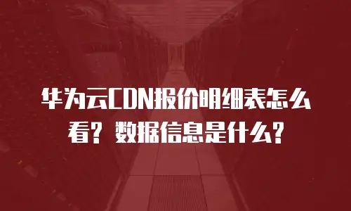华为云CDN报价明细表怎么看? 数据信息是什么?