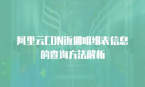 阿里云CDN返佣明细表信息的查询方法解析
