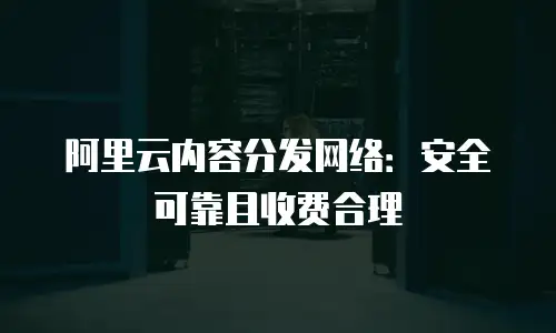 阿里云内容分发网络：安全可靠且收费合理