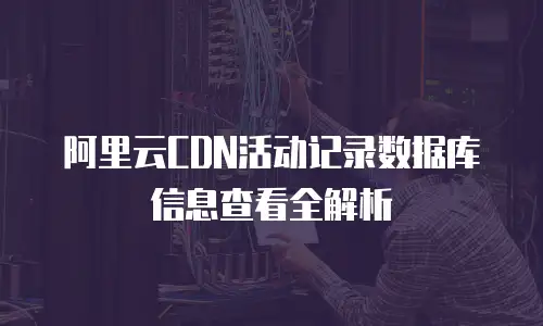 阿里云CDN活动记录数据库信息查看全解析