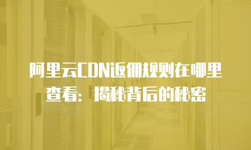 阿里云CDN返佣规则在哪里查看：揭秘背后的秘密