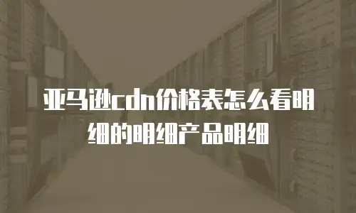 亚马逊cdn价格表怎么看明细的明细产品明细