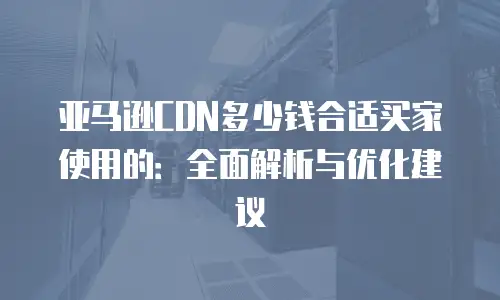 亚马逊CDN多少钱合适买家使用的：全面解析与优化建议