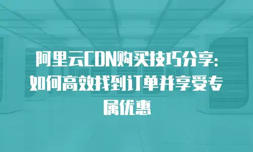 阿里云CDN购买技巧分享：如何高效找到订单并享受专属优惠