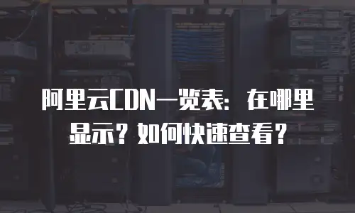 阿里云CDN一览表：在哪里显示？如何快速查看？