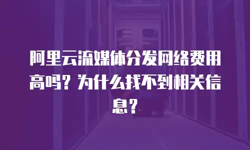 阿里云流媒体分发网络费用高吗？为什么找不到相关信息？