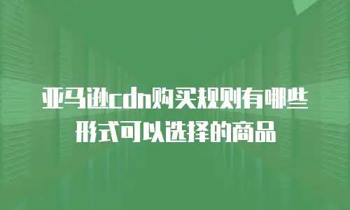 亚马逊cdn购买规则有哪些形式可以选择的商品