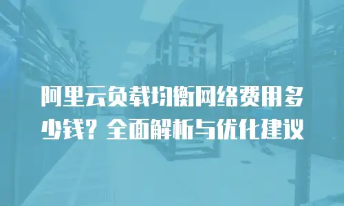 阿里云负载均衡网络费用多少钱？全面解析与优化建议