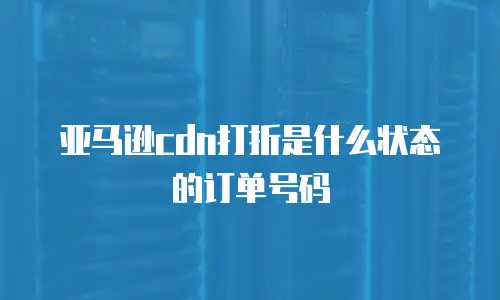 亚马逊cdn打折是什么状态的订单号码