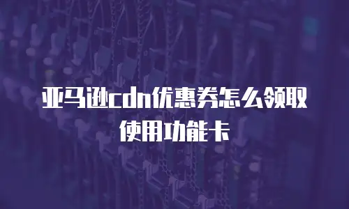 亚马逊cdn优惠券怎么领取使用功能卡