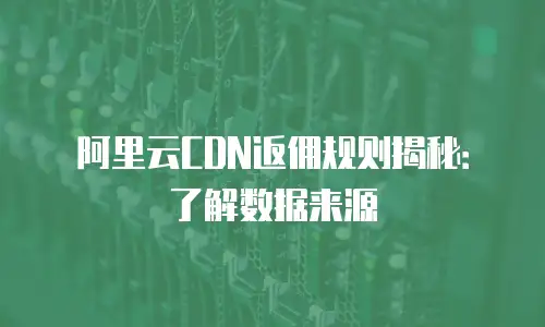 阿里云CDN返佣规则揭秘：了解数据来源