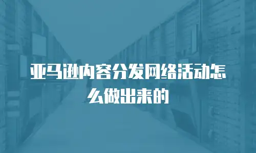 亚马逊内容分发网络活动怎么做出来的