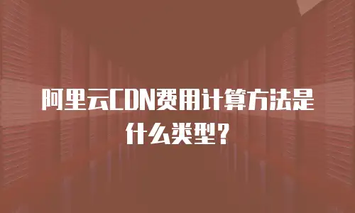 阿里云CDN费用计算方法是什么类型？