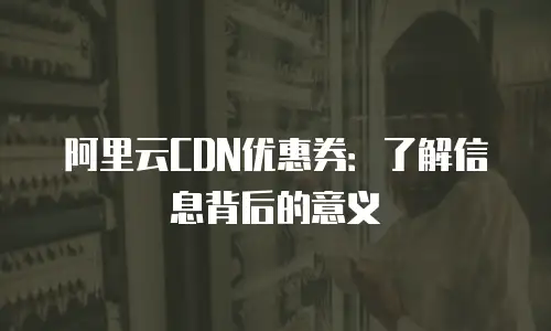 阿里云CDN优惠券：了解信息背后的意义