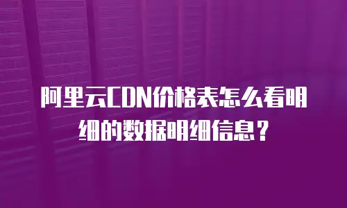阿里云CDN价格表怎么看明细的数据明细信息？