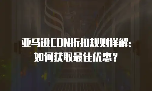 亚马逊CDN折扣规则详解：如何获取最佳优惠？