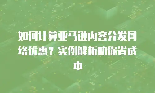 如何计算亚马逊内容分发网络优惠？实例解析助你省成本