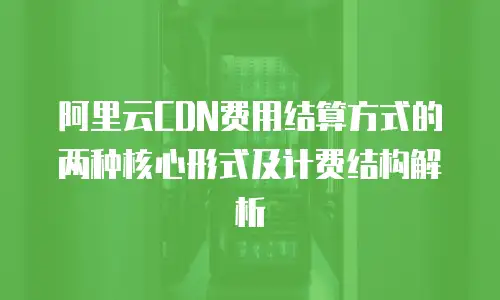 阿里云CDN费用结算方式的两种核心形式及计费结构解析