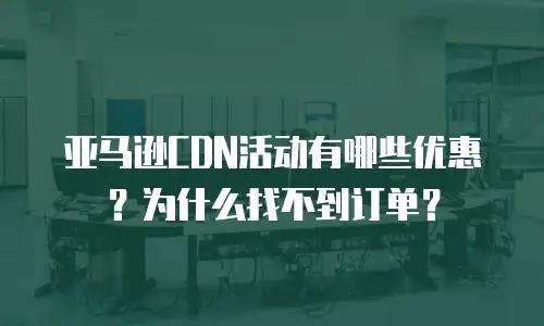 亚马逊CDN活动有哪些优惠？为什么找不到订单？