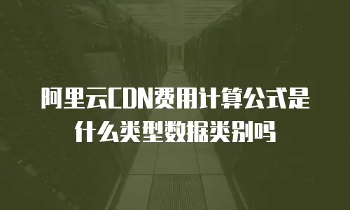 阿里云CDN费用计算公式是什么类型数据类别吗