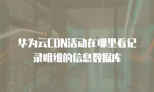 华为云CDN活动在哪里看记录明细的信息数据库