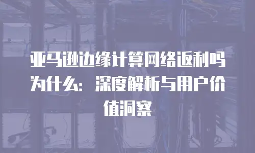亚马逊边缘计算网络返利吗为什么：深度解析与用户价值洞察