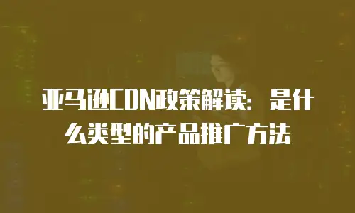 亚马逊CDN政策解读：是什么类型的产品推广方法
