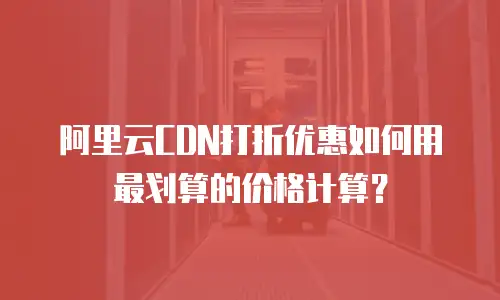 阿里云CDN打折优惠如何用最划算的价格计算？