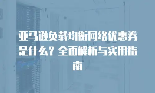 亚马逊负载均衡网络优惠券是什么？全面解析与实用指南