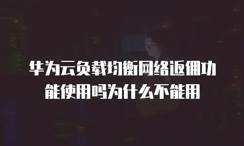 华为云负载均衡网络返佣功能使用吗为什么不能用