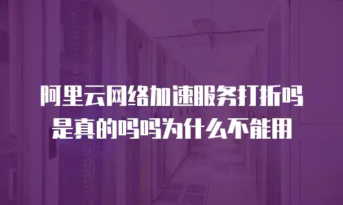 阿里云网络加速服务打折吗是真的吗吗为什么不能用