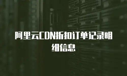 阿里云CDN折扣订单记录明细信息