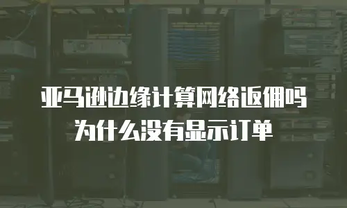 亚马逊边缘计算网络返佣吗为什么没有显示订单