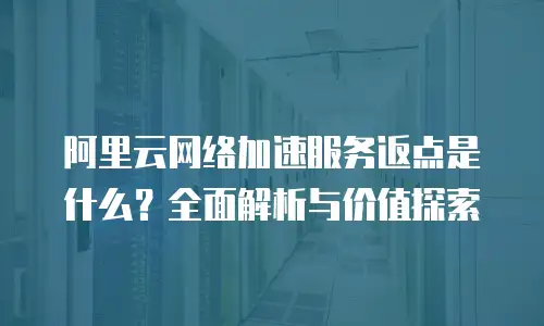 阿里云网络加速服务返点是什么？全面解析与价值探索