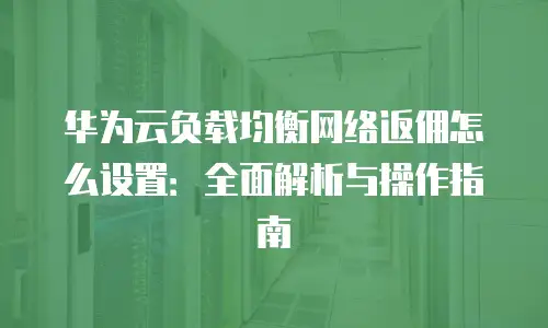 华为云负载均衡网络返佣怎么设置：全面解析与操作指南
